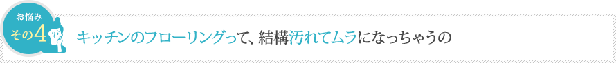 キッチンのフローリングって、結構汚れてムラになっちゃうの